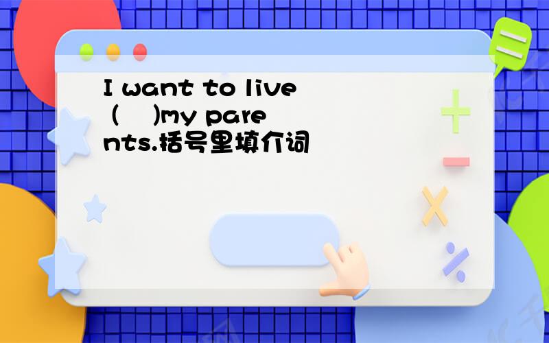 I want to live (    )my parents.括号里填介词
