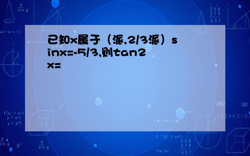 已知x属于（派,2/3派）sinx=-5/3,则tan2x=