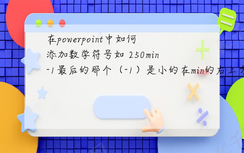 在powerpoint中如何添加数学符号如 250min-1最后的那个（-1）是小的在min的右上方