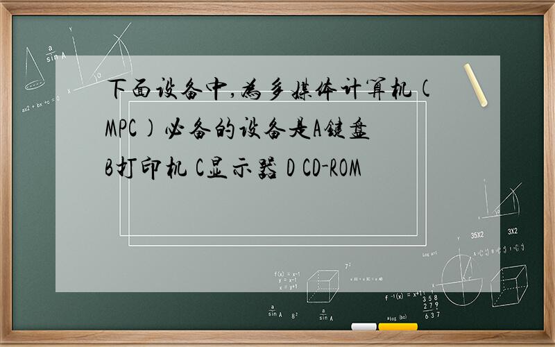 下面设备中,为多媒体计算机(MPC)必备的设备是A键盘 B打印机 C显示器 D CD-ROM