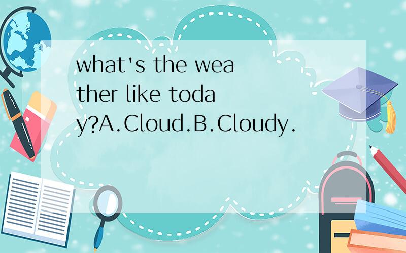 what's the weather like today?A.Cloud.B.Cloudy.