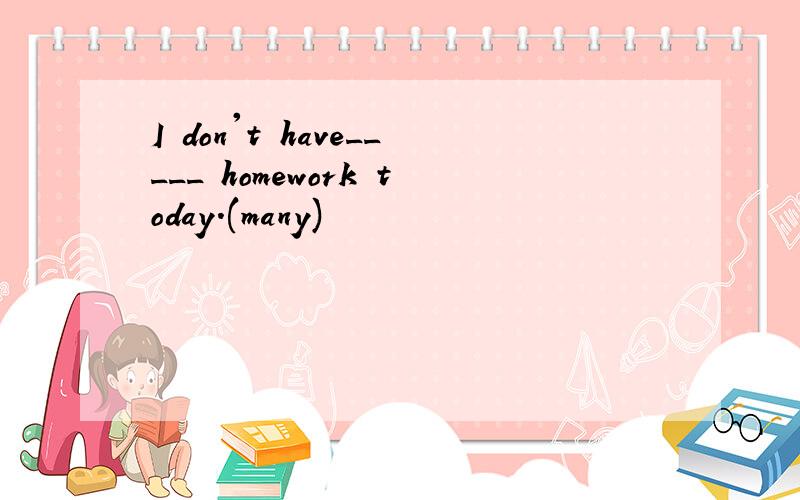 I don't have_____ homework today.(many)