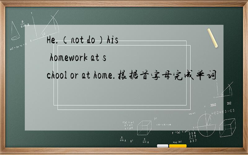 He.（not do）his homework at school or at home.根据首字母完成单词