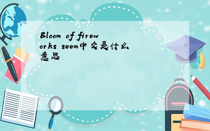 Bloom of fireworks seem中文是什么意思