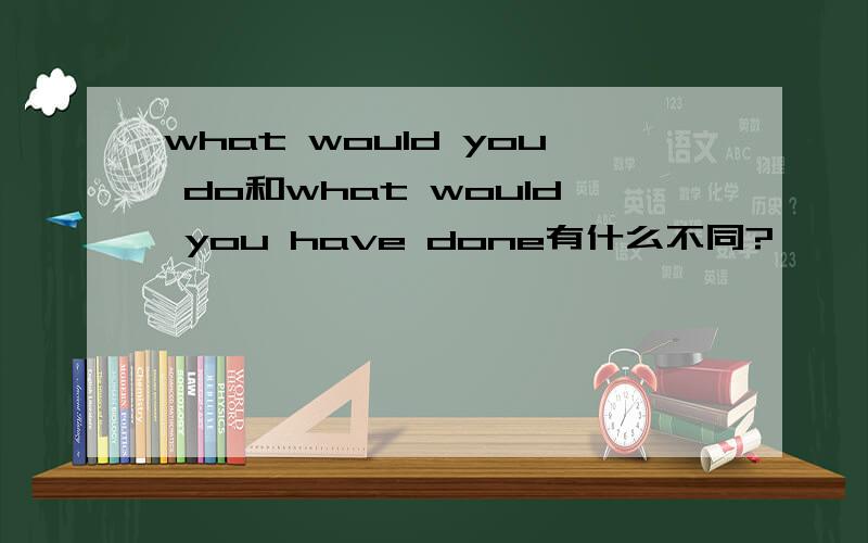 what would you do和what would you have done有什么不同?