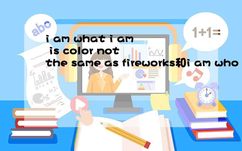 i am what i am is color not the same as fireworks和i am who i am a firework of larruping color我就是我 是颜色不一样的烟花 这两段哪个翻译的更准确