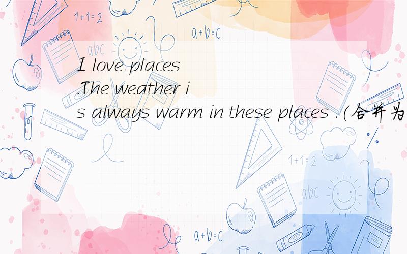 I love places .The weather is always warm in these places .(合并为复合句）