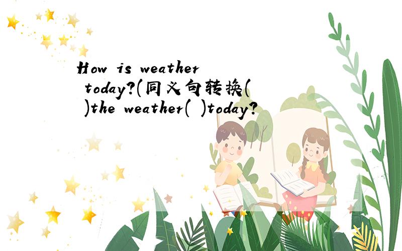 How is weather today?(同义句转换( )the weather( )today?