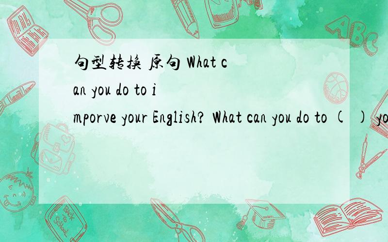 句型转换 原句 What can you do to imporve your English? What can you do to ( ) your English ( )?初2英语