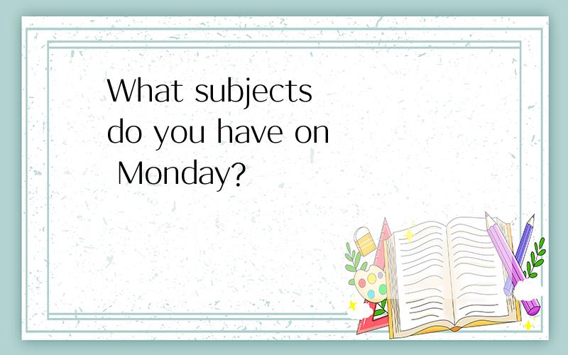 What subjects do you have on Monday?