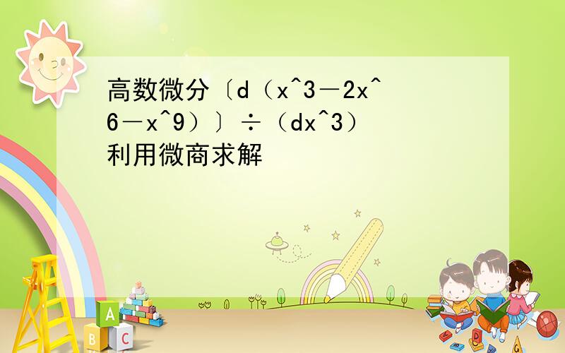 高数微分〔d（x^3－2x^6－x^9）〕÷（dx^3）利用微商求解