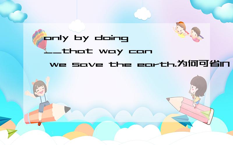 only by doing __that way can we save the earth.为何可省IN
