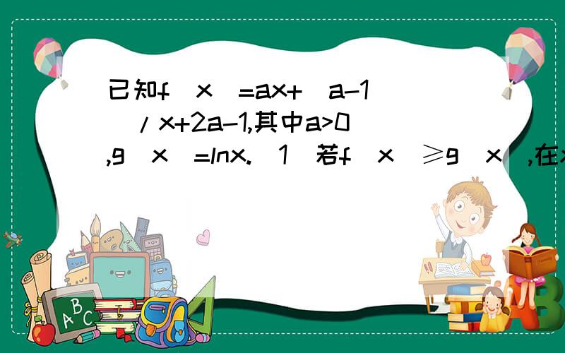 已知f(x)=ax+(a-1)/x+2a-1,其中a>0,g(x)=lnx.(1)若f(x)≥g(x),在x属于[1,+无穷大）恒成立,已知f(x)=ax+(a-1)/x+2a-1,其中a>0,g(x)=lnx.(1)若f(x)≥g(x),在x属于[1,+无穷大）恒成立,求正数a的取值范围.（2）求证：当x＞0
