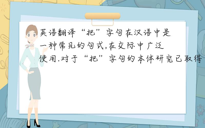 英语翻译“把”字句在汉语中是一种常见的句式,在交际中广泛使用.对于“把”字句的本体研究已取得了丰硕的成果.本文在前人研究成果的基础上,利用偏误分析理论,将搜集到的外国留学生