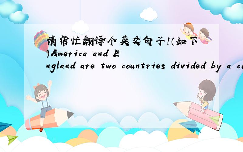请帮忙翻译个英文句子!（如下）America and England are two countries divided by a common language.作者是这样翻译的:“美国和英国是被共同的语言分离的两个国家.”负责审读这篇稿子的编辑觉得此种翻译