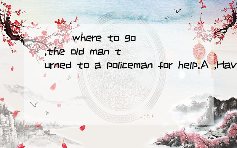 ( )where to go,the old man turned to a policeman for help.A ,Having lost his way and not kmowing B ,Losing his way and didn't know C ,Lost his way and not knowing D ,Lost his way and didn't know选A,请问下为什么?