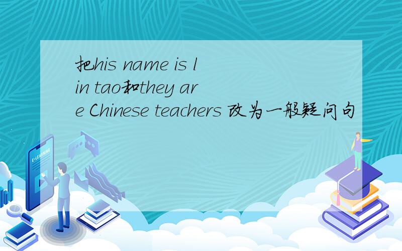 把his name is lin tao和they are Chinese teachers 改为一般疑问句