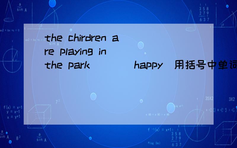 the chirdren are playing in the park ( )(happy)用括号中单词适当形式填空