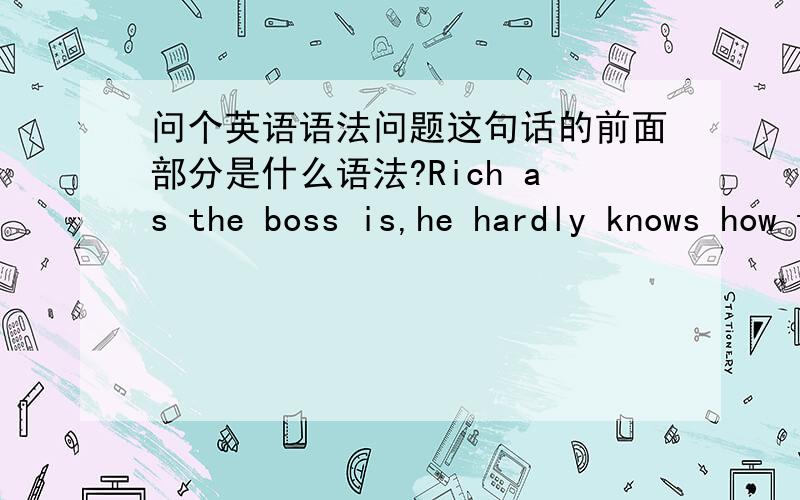 问个英语语法问题这句话的前面部分是什么语法?Rich as the boss is,he hardly knows how to write his own name.就是有as那部分,