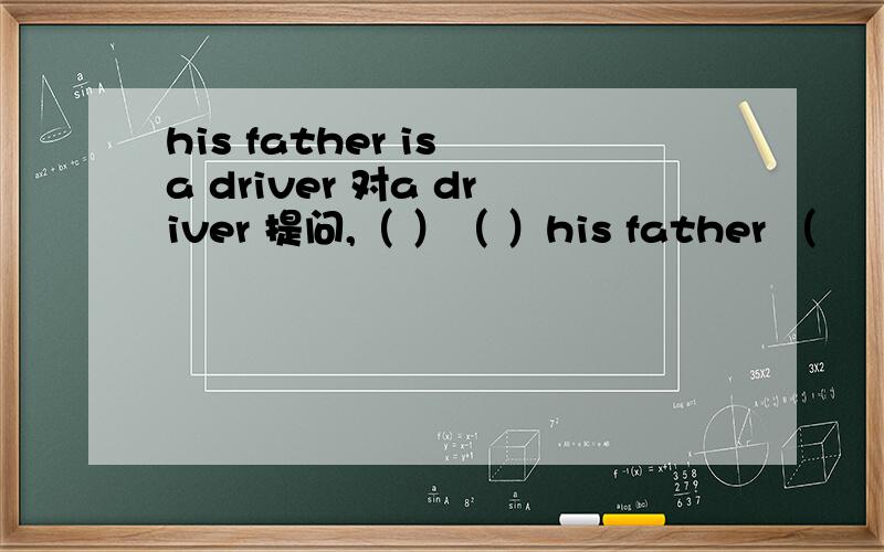 his father is a driver 对a driver 提问,（ ）（ ）his father （