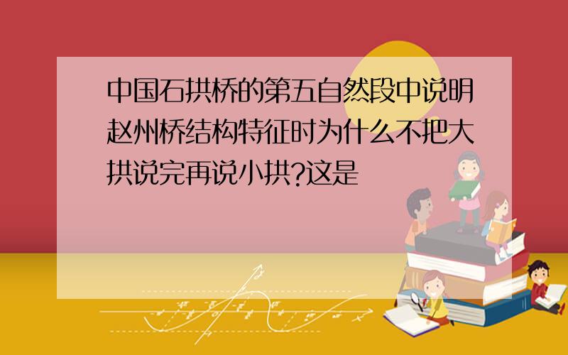 中国石拱桥的第五自然段中说明赵州桥结构特征时为什么不把大拱说完再说小拱?这是