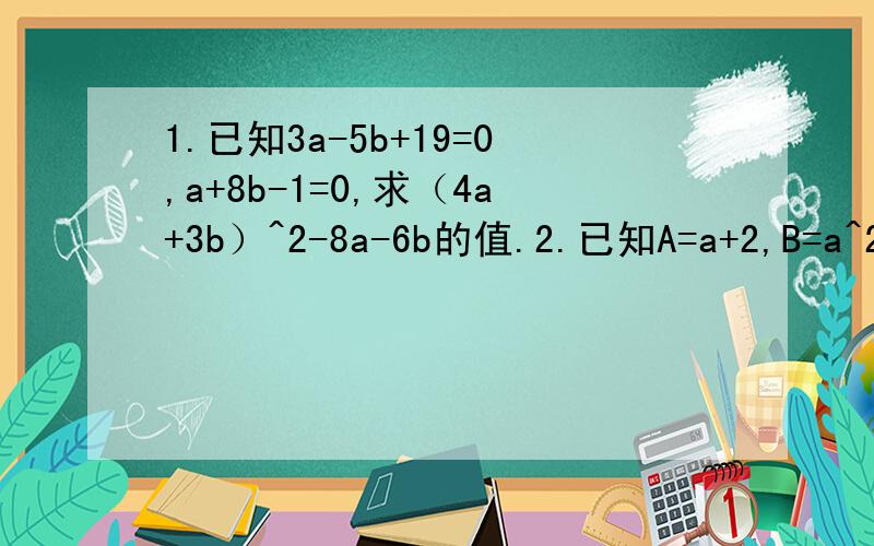 1.已知3a-5b+19=0,a+8b-1=0,求（4a+3b）^2-8a-6b的值.2.已知A=a+2,B=a^2-a+5,C=a^2+5a-19,其中a＞2.（1）试说明：B-A＞0,并指出A与B的大小关系.（2）指出A与C哪个大?并说明理由.^2此为平方的符号