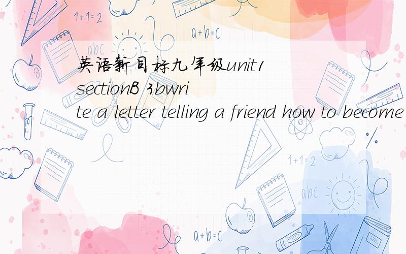 英语新目标九年级unit1 sectionB 3bwrite a letter telling a friend how to become a better language learner.(这是标题）Dear__________ ,I know it isn't to learn ________ ,but I have some ideas that may help .You said you couldn't understand