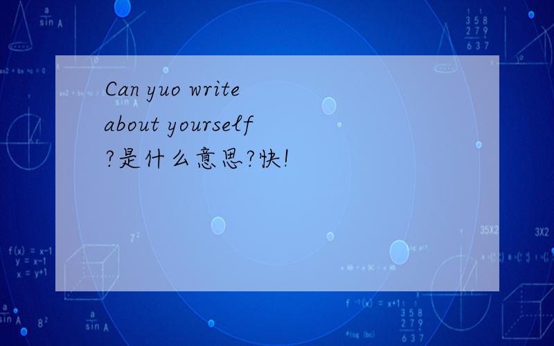Can yuo write about yourself?是什么意思?快!