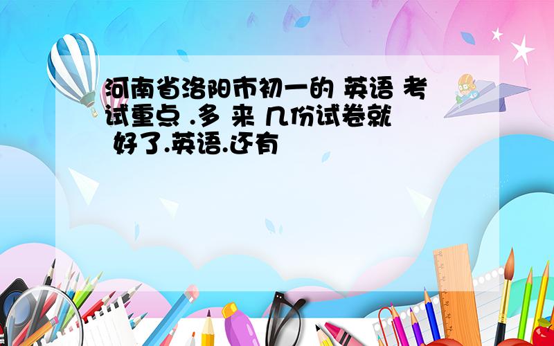 河南省洛阳市初一的 英语 考试重点 .多 来 几份试卷就 好了.英语.还有