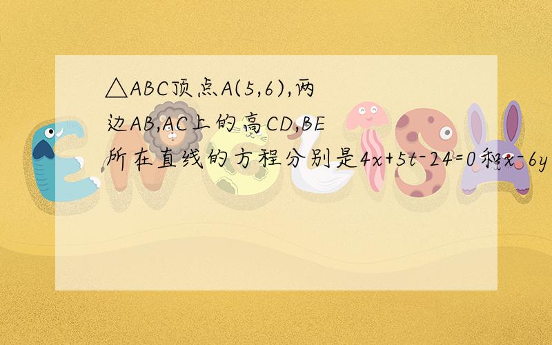 △ABC顶点A(5,6),两边AB,AC上的高CD,BE所在直线的方程分别是4x+5t-24=0和x-6y+5=0,求直线BC的方程.