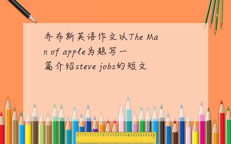 乔布斯英语作文以The Man of apple为题写一篇介绍steve jobs的短文