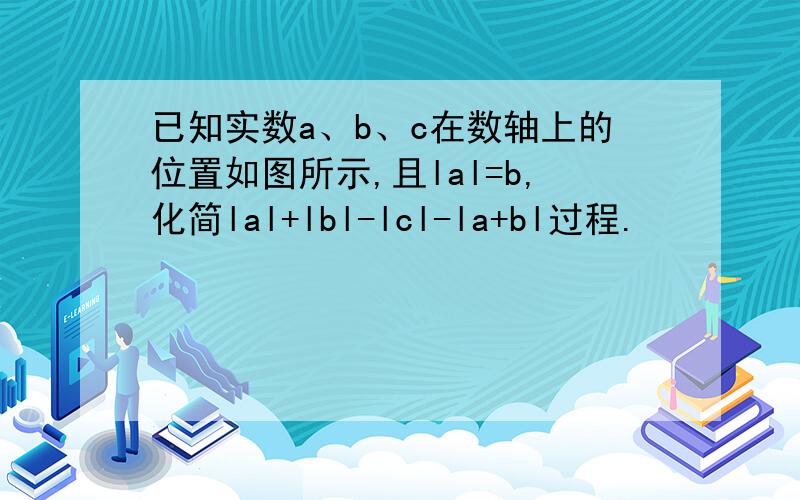已知实数a、b、c在数轴上的位置如图所示,且lal=b,化简lal+lbl-lcl-la+bl过程.