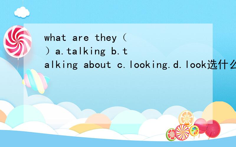 what are they（）a.talking b.talking about c.looking.d.look选什么 不选什么为什么