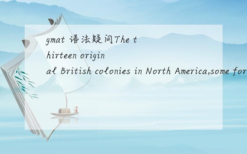 gmat 语法疑问The thirteen original British colonies in North America,some formed as commercial ventures,others as religious havens,each had a written charter that set forth its form of government and the rights of the colonists.A.some formed as c