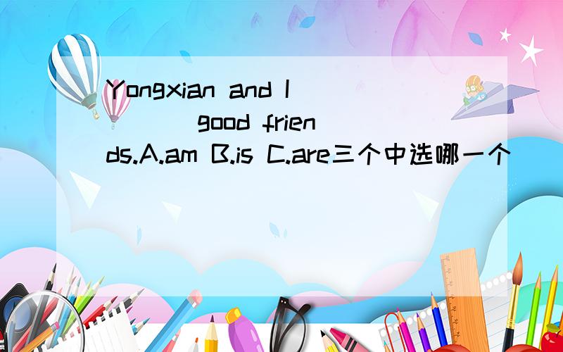 Yongxian and I ___good friends.A.am B.is C.are三个中选哪一个