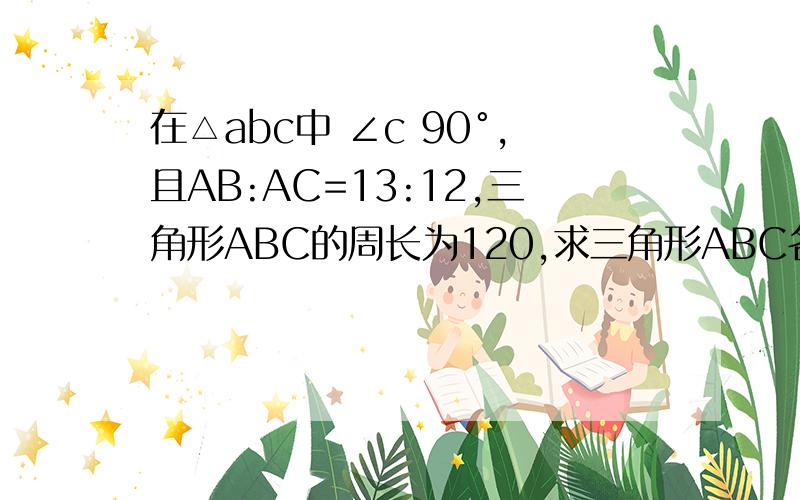 在△abc中 ∠c 90°,且AB:AC=13:12,三角形ABC的周长为120,求三角形ABC各边长及面