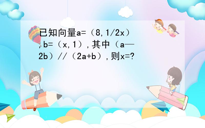 已知向量a=（8,1/2x）,b=（x,1）,其中（a—2b）//（2a+b）,则x=?