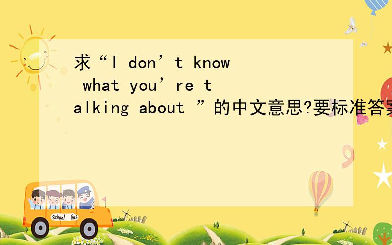 求“I don’t know what you’re talking about ”的中文意思?要标准答案噢.