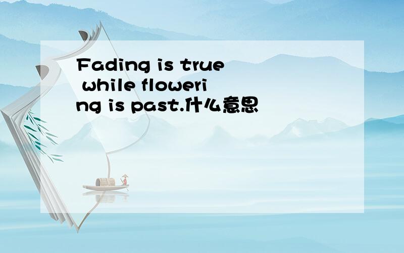 Fading is true while flowering is past.什么意思