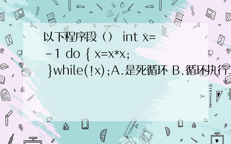 以下程序段（） int x=-1 do { x=x*x; }while(!x);A.是死循环 B.循环执行二次 C.循环执行一次 D.有语法错误