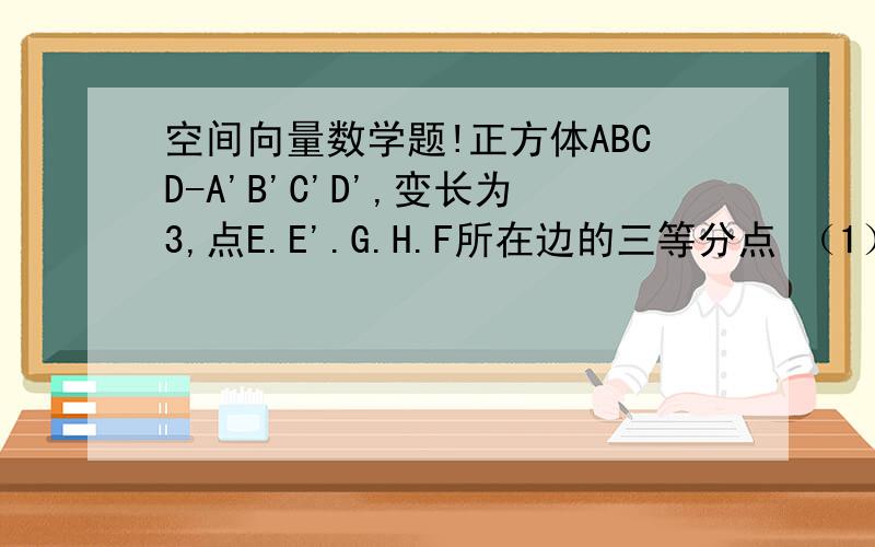 空间向量数学题!正方体ABCD-A'B'C'D',变长为3,点E.E'.G.H.F所在边的三等分点 （1）求：点B到EGH的距离 （2）求：EF与CD的距离 （3）求：AB到平面A‘B’C‘D的距离 （4）求：平面EFG与平面E’B’H