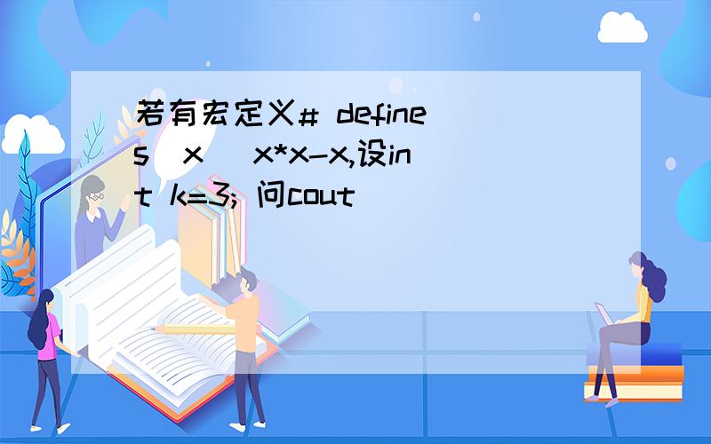 若有宏定义# define s(x) x*x-x,设int k=3; 问cout