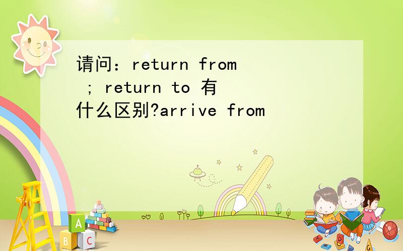 请问：return from ; return to 有什么区别?arrive from