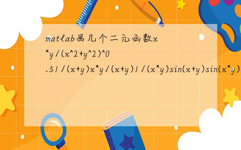 matlab画几个二元函数x*y/(x^2+y^2)^0.51/(x+y)x*y/(x+y)1/(x*y)sin(x+y)sin(x*y)sin(x)+sin(y)这么多,回答了再加分怎么设置上下限?
