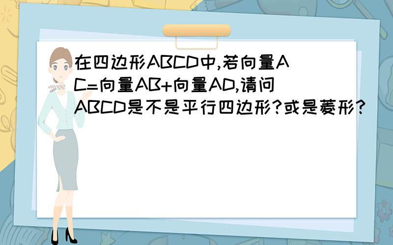 在四边形ABCD中,若向量AC=向量AB+向量AD,请问ABCD是不是平行四边形?或是菱形?