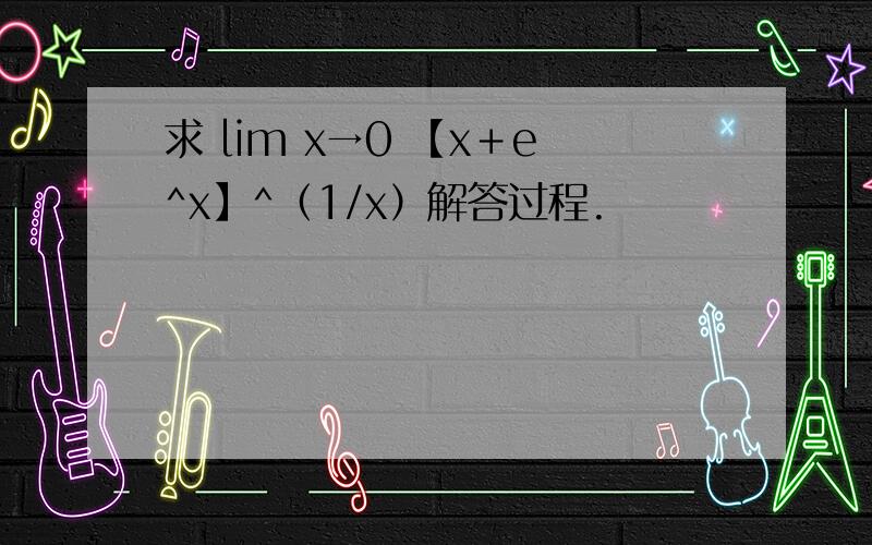 求 lim x→0 【x＋e^x】^（1/x）解答过程.