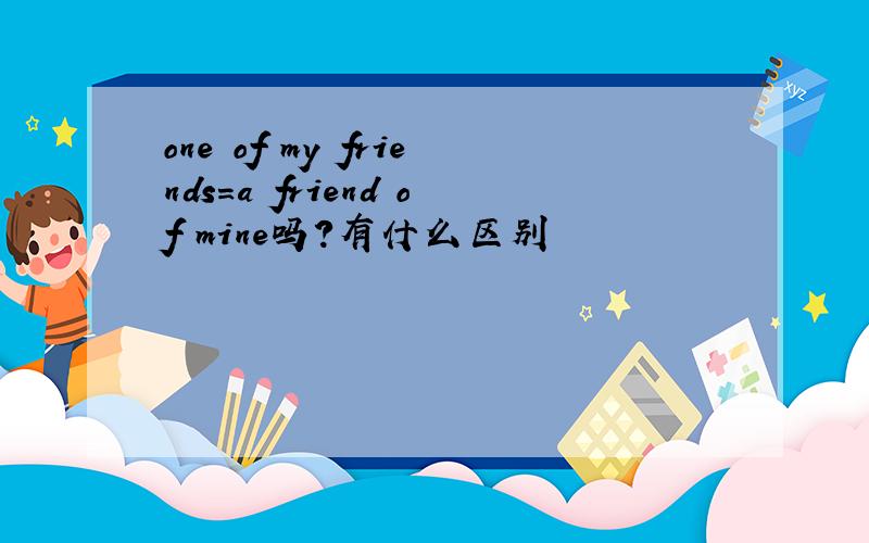 one of my friends=a friend of mine吗?有什么区别