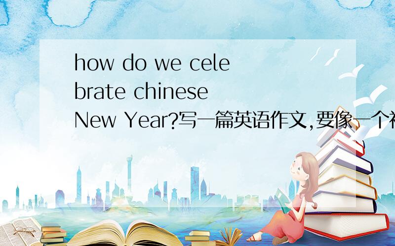 how do we celebrate chinese New Year?写一篇英语作文,要像一个初一学生写的,大约60个单词左右吧.