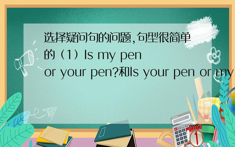 选择疑问句的问题,句型很简单的（1）Is my pen or your pen?和Is your pen or my pen 哪一句是正确的,是符合英语的习惯说法的?（2）回答,It isn't your pen.It's my pen.能不能先说肯定部分It's your pen it's my pen.