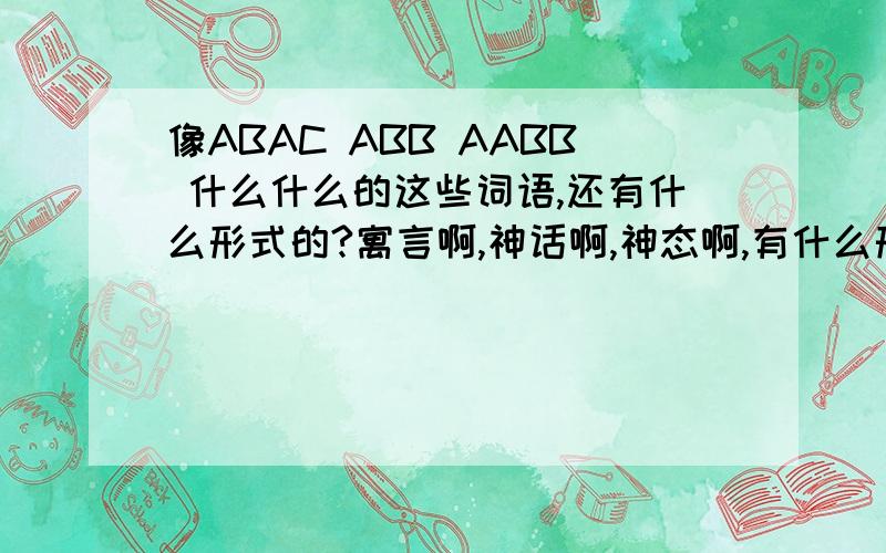 像ABAC ABB AABB 什么什么的这些词语,还有什么形式的?寓言啊,神话啊,神态啊,有什么形式的都说说,要举一个词语例子越多越好